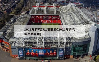 2022年乒乓球比赛直播(2021年乒乓球比赛直播)