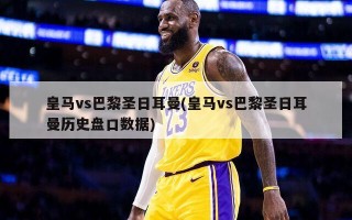 皇马vs巴黎圣日耳曼(皇马vs巴黎圣日耳曼历史盘口数据)