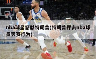 nba球星怒怼特朗普(特朗普抨击nba球员罢赛行为)