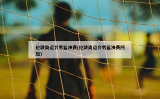 伦敦奥运会男篮决赛(伦敦奥运会男篮决赛回放)