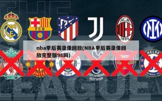 nba季后赛录像回放(NBA季后赛录像回放完整版98网)