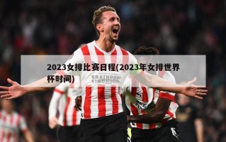 2023女排比赛日程(2023年女排世界杯时间)