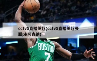 cctv5直播英超(cctv5直播英超曼联pk阿森纳)