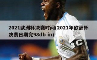 2021欧洲杯决赛时间(2021年欧洲杯决赛日期完98db in)