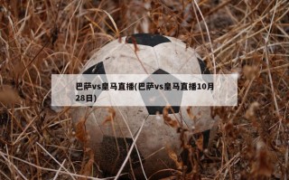 巴萨vs皇马直播(巴萨vs皇马直播10月28日)